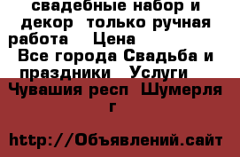 свадебные набор и декор (только ручная работа) › Цена ­ 3000-4000 - Все города Свадьба и праздники » Услуги   . Чувашия респ.,Шумерля г.